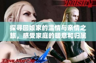 探寻回娘家的温情与亲情之旅，感受家庭的暖意和归属感