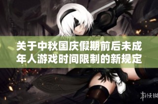 关于中秋国庆假期前后未成年人游戏时间限制的新规定解读