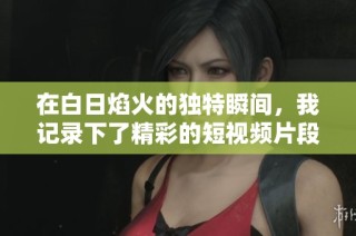 在白日焰火的独特瞬间，我记录下了精彩的短视频片段