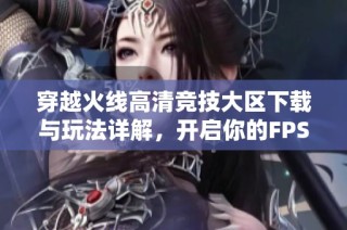 穿越火线高清竞技大区下载与玩法详解，开启你的FPS枪战之旅