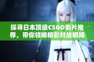 探寻日本顶级CSGO影片推荐，带你领略精彩对战瞬间