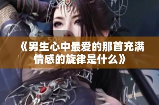 《男生心中最爱的那首充满情感的旋律是什么》
