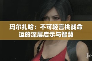 玛尔扎哈：不可轻言挑战命运的深层启示与智慧