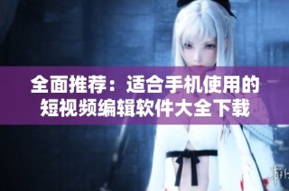 全面推荐：适合手机使用的短视频编辑软件大全下载