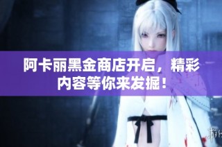 阿卡丽黑金商店开启，精彩内容等你来发掘！