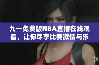 九一免费版NBA直播在线观看，让你尽享比赛激情与乐趣