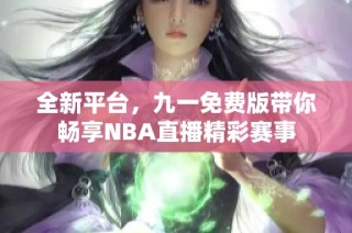 全新平台，九一免费版带你畅享NBA直播精彩赛事