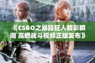 《CSGO之暴躁狂人精彩瞬间 高燃战斗视频正版发布》