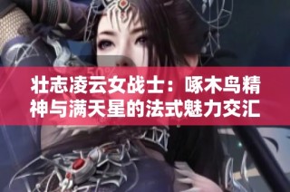 壮志凌云女战士：啄木鸟精神与满天星的法式魅力交汇