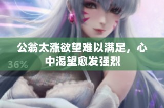 公翁太涨欲望难以满足，心中渴望愈发强烈