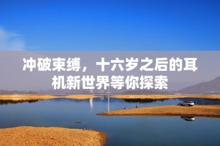 冲破束缚，十六岁之后的耳机新世界等你探索
