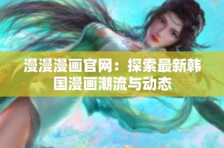 漫漫漫画官网：探索最新韩国漫画潮流与动态