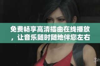 免费畅享高清插曲在线播放，让音乐随时随地伴您左右