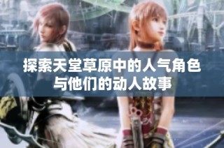 探索天堂草原中的人气角色与他们的动人故事
