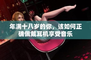 年满十八岁的你，该如何正确佩戴耳机享受音乐