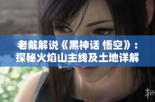 老戴解说《黑神话 悟空》：探秘火焰山主线及土地详解