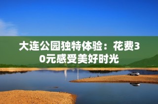 大连公园独特体验：花费30元感受美好时光