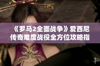 《罗马2全面战争》爱西尼传奇难度战役全方位攻略指南