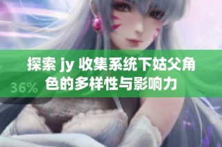 探索 jy 收集系统下姑父角色的多样性与影响力