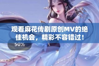 观看麻花传剧原创MV的绝佳机会，精彩不容错过！
