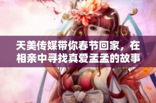 天美传媒带你春节回家，在相亲中寻找真爱孟孟的故事