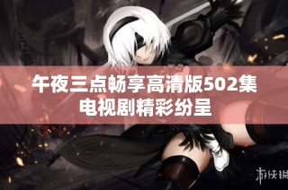 午夜三点畅享高清版502集电视剧精彩纷呈