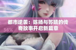 都市逆袭：陈扬与苏晴的传奇故事开启新篇章