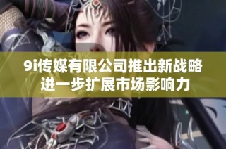 9i传媒有限公司推出新战略 进一步扩展市场影响力
