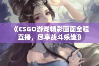 《CSGO游戏精彩画面全程直播，尽享战斗乐趣》