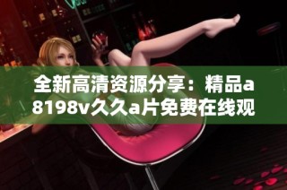 全新高清资源分享：精品a8198v久久a片免费在线观看