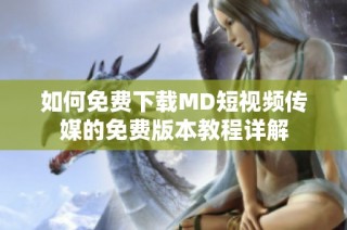 如何免费下载MD短视频传媒的免费版本教程详解