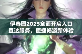伊春园2025全面开启入口直达服务，便捷畅游新体验