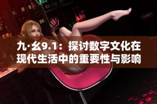 九·幺9.1：探讨数字文化在现代生活中的重要性与影响