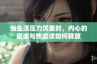 当生活压力沉重时，内心的空虚与焦虑该如何释放