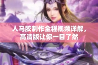 人马胶制作全程视频详解，高清版让你一目了然