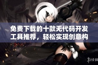 免费下载的十款无代码开发工具推荐，轻松实现创意构思