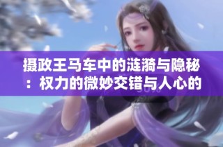 摄政王马车中的涟漪与隐秘：权力的微妙交错与人心的波澜