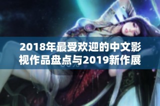 2018年最受欢迎的中文影视作品盘点与2019新作展望
