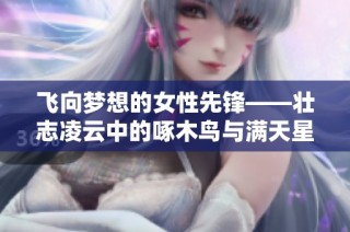 飞向梦想的女性先锋——壮志凌云中的啄木鸟与满天星传奇