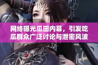 网络曝光瓜田内幕，引发吃瓜群众广泛讨论与泄密风波