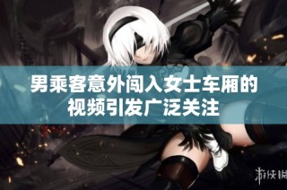 男乘客意外闯入女士车厢的视频引发广泛关注