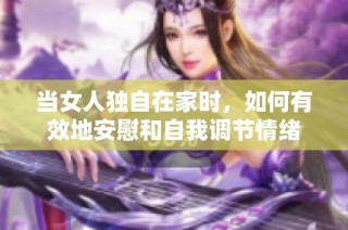当女人独自在家时，如何有效地安慰和自我调节情绪