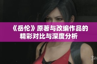 《岳伦》原著与改编作品的精彩对比与深度分析