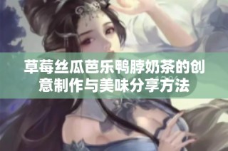 草莓丝瓜芭乐鸭脖奶茶的创意制作与美味分享方法