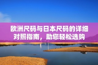 欧洲尺码与日本尺码的详细对照指南，助您轻松选购