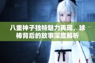 八重神子独特魅力再现，球棒背后的故事深度解析