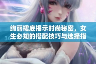 绚丽裙底揭示时尚秘密，女生必知的搭配技巧与选择指南