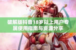 破解版抖音18岁以上用户专属使用指南与资源分享