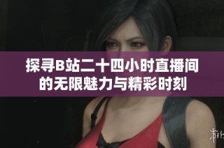探寻B站二十四小时直播间的无限魅力与精彩时刻