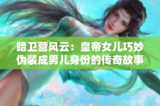 暗卫营风云：皇帝女儿巧妙伪装成男儿身份的传奇故事
